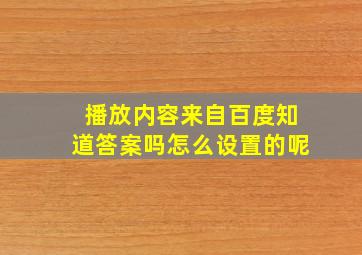 播放内容来自百度知道答案吗怎么设置的呢