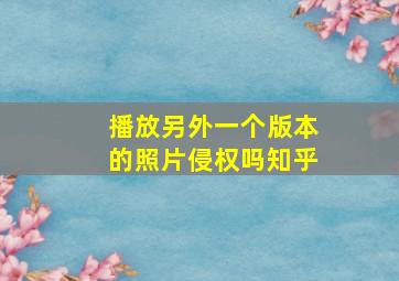 播放另外一个版本的照片侵权吗知乎