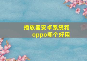 播放器安卓系统和oppo哪个好用