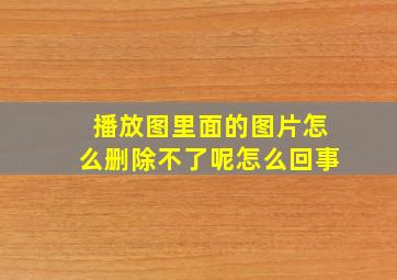 播放图里面的图片怎么删除不了呢怎么回事