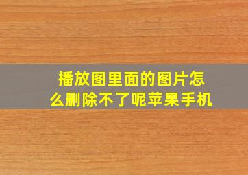 播放图里面的图片怎么删除不了呢苹果手机