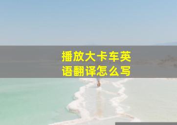 播放大卡车英语翻译怎么写