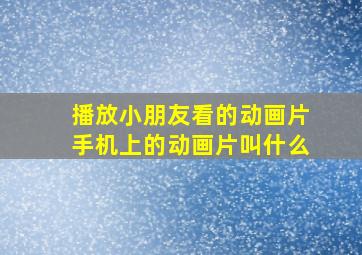 播放小朋友看的动画片手机上的动画片叫什么