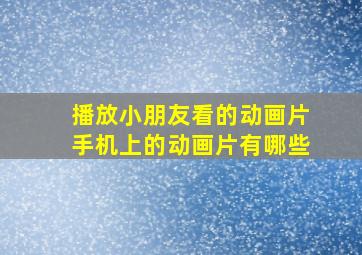 播放小朋友看的动画片手机上的动画片有哪些