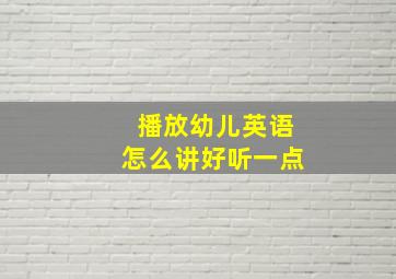 播放幼儿英语怎么讲好听一点