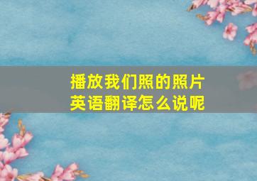 播放我们照的照片英语翻译怎么说呢