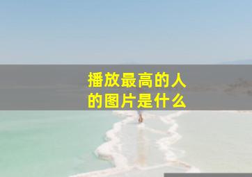 播放最高的人的图片是什么