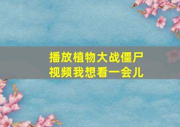 播放植物大战僵尸视频我想看一会儿