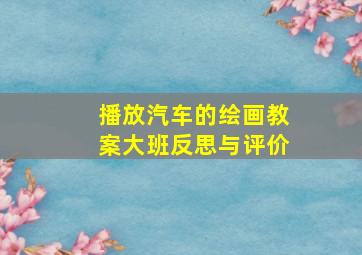 播放汽车的绘画教案大班反思与评价