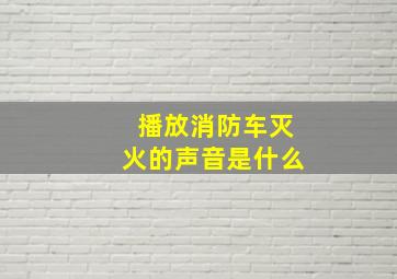 播放消防车灭火的声音是什么