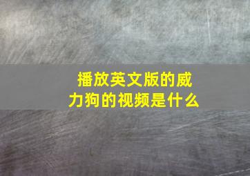 播放英文版的威力狗的视频是什么