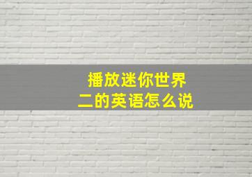 播放迷你世界二的英语怎么说