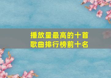 播放量最高的十首歌曲排行榜前十名