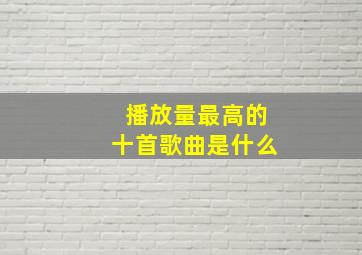 播放量最高的十首歌曲是什么