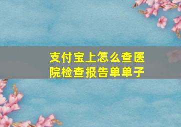 支付宝上怎么查医院检查报告单单子