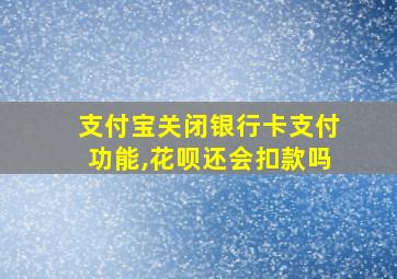 支付宝关闭银行卡支付功能,花呗还会扣款吗