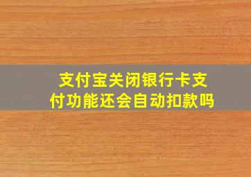 支付宝关闭银行卡支付功能还会自动扣款吗