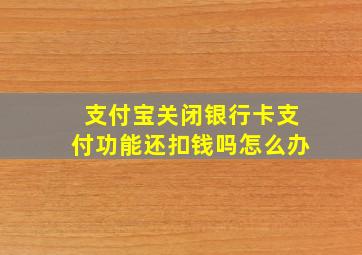 支付宝关闭银行卡支付功能还扣钱吗怎么办