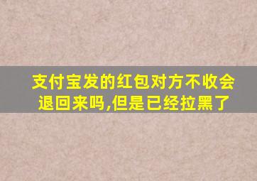 支付宝发的红包对方不收会退回来吗,但是已经拉黑了