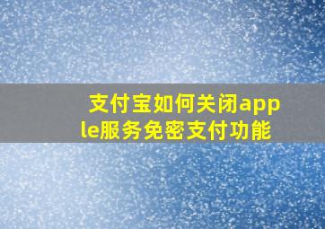 支付宝如何关闭apple服务免密支付功能