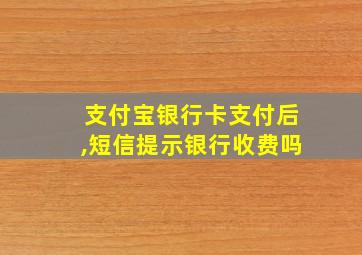 支付宝银行卡支付后,短信提示银行收费吗