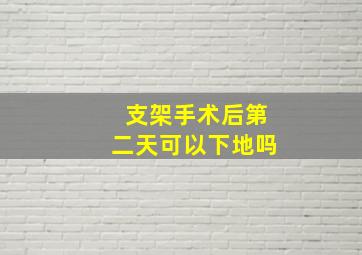 支架手术后第二天可以下地吗