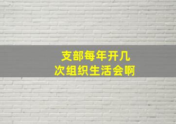 支部每年开几次组织生活会啊