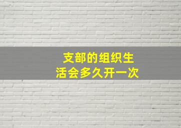 支部的组织生活会多久开一次