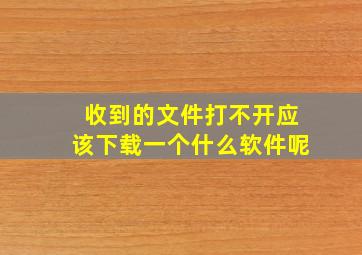 收到的文件打不开应该下载一个什么软件呢