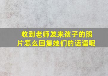 收到老师发来孩子的照片怎么回复她们的话语呢