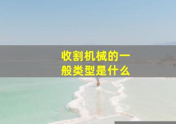 收割机械的一般类型是什么