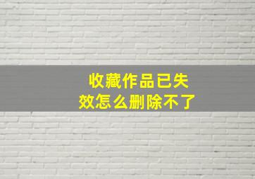 收藏作品已失效怎么删除不了