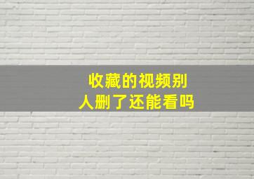 收藏的视频别人删了还能看吗