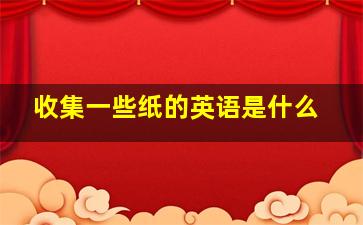 收集一些纸的英语是什么