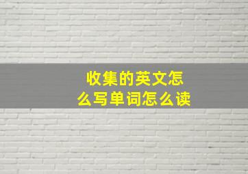 收集的英文怎么写单词怎么读