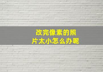 改完像素的照片太小怎么办呢