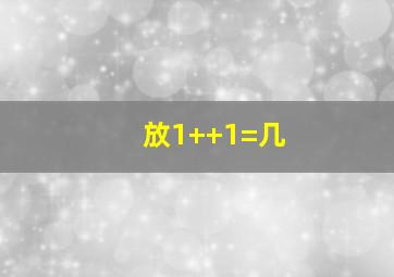 放1++1=几