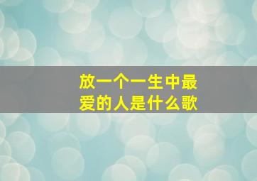 放一个一生中最爱的人是什么歌