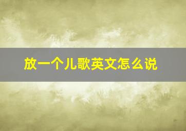 放一个儿歌英文怎么说