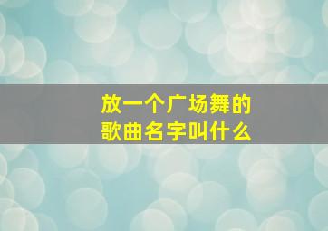 放一个广场舞的歌曲名字叫什么