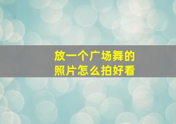 放一个广场舞的照片怎么拍好看