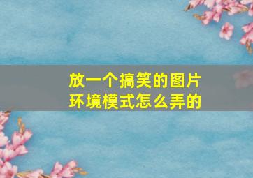 放一个搞笑的图片环境模式怎么弄的