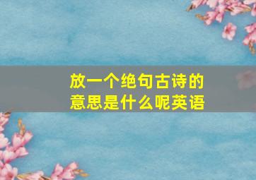 放一个绝句古诗的意思是什么呢英语