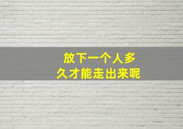 放下一个人多久才能走出来呢