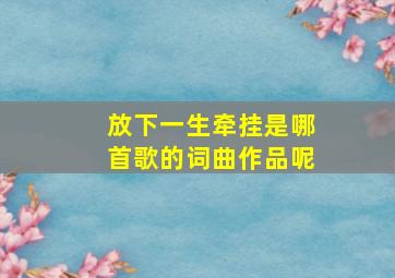 放下一生牵挂是哪首歌的词曲作品呢