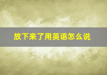 放下来了用英语怎么说