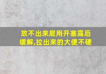 放不出来屁用开塞露后缓解,拉出来的大便不硬