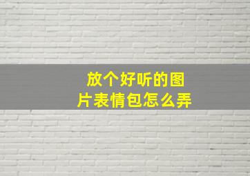 放个好听的图片表情包怎么弄