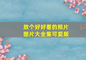 放个好好看的照片图片大全集可爱版