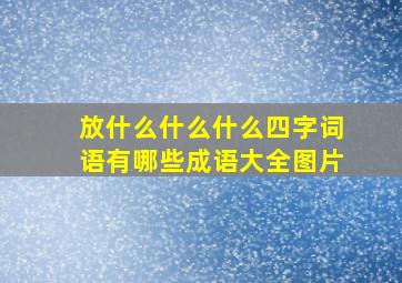 放什么什么什么四字词语有哪些成语大全图片